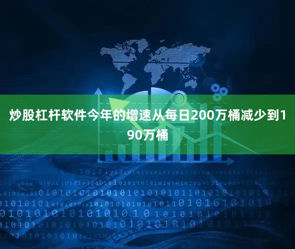 炒股杠杆软件今年的增速从每日200万桶减少到190万桶