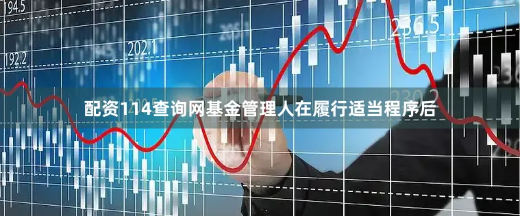 配资114查询网基金管理人在履行适当程序后