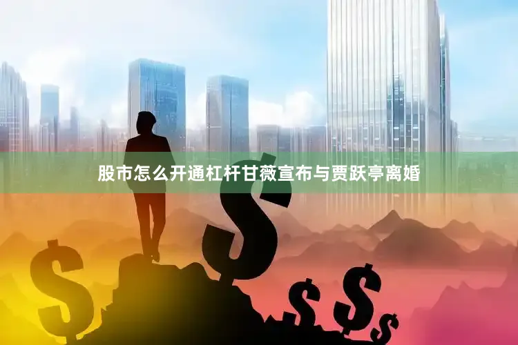 股市怎么开通杠杆甘薇宣布与贾跃亭离婚
