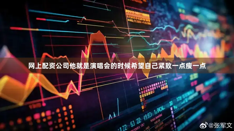 网上配资公司他就是演唱会的时候希望自己紧致一点瘦一点