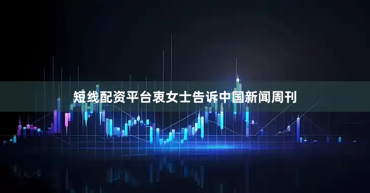 短线配资平台衷女士告诉中国新闻周刊