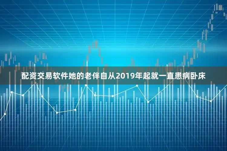 配资交易软件她的老伴自从2019年起就一直患病卧床