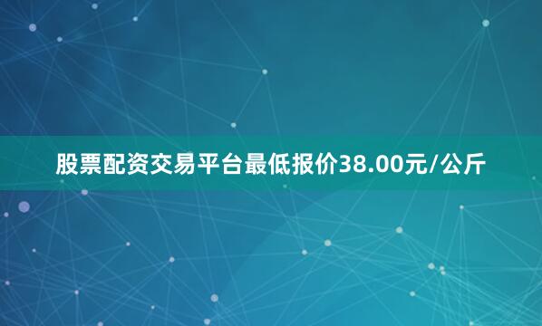 股票配资交易平台最低报价38.00元/公斤