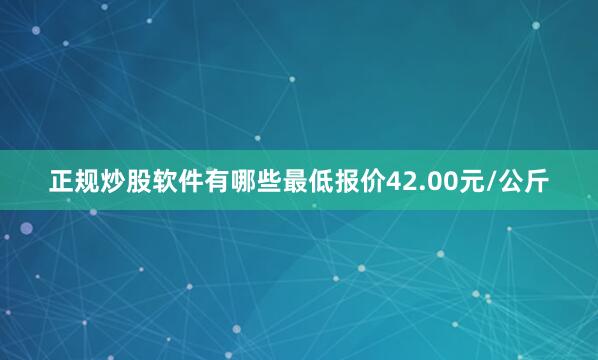 正规炒股软件有哪些最低报价42.00元/公斤