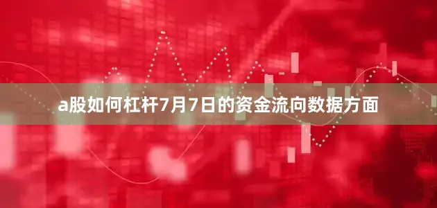 a股如何杠杆7月7日的资金流向数据方面