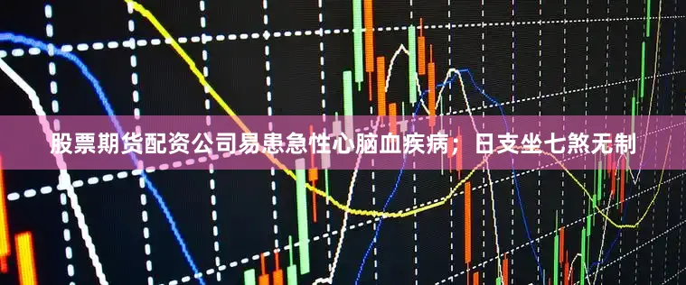 股票期货配资公司易患急性心脑血疾病；日支坐七煞无制