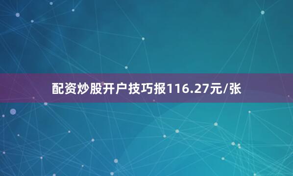 配资炒股开户技巧报116.27元/张