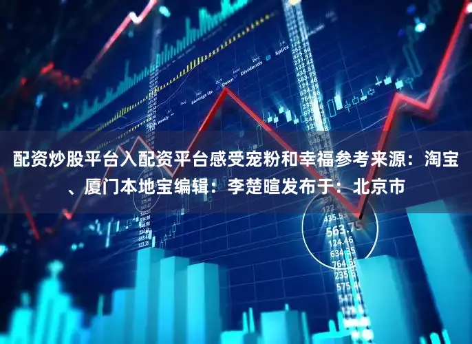 配资炒股平台入配资平台感受宠粉和幸福参考来源：淘宝、厦门本地宝编辑：李楚暄发布于：北京市