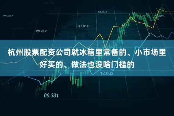 杭州股票配资公司就冰箱里常备的、小市场里好买的、做法也没啥门槛的
