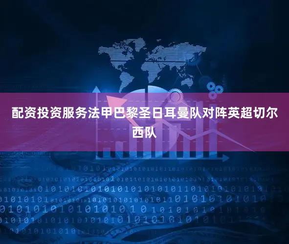 配资投资服务法甲巴黎圣日耳曼队对阵英超切尔西队