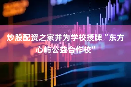 炒股配资之家并为学校授牌“东方心屿公益合作校”