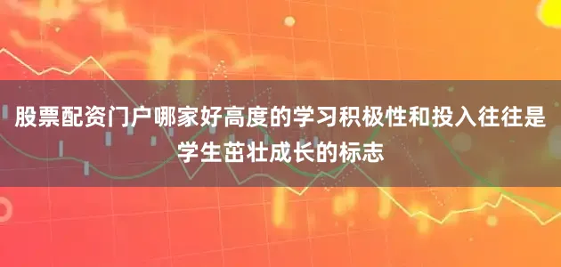 股票配资门户哪家好高度的学习积极性和投入往往是学生茁壮成长的标志