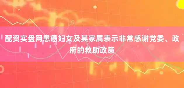配资实盘网患癌妇女及其家属表示非常感谢党委、政府的救助政策