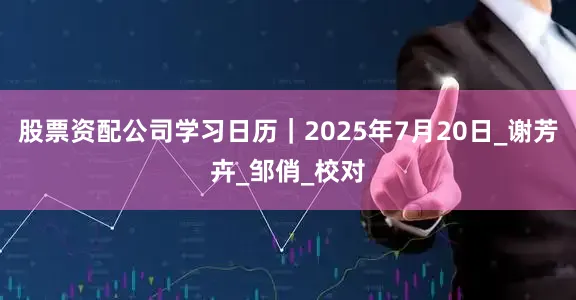 股票资配公司学习日历｜2025年7月20日_谢芳卉_邹俏_校对