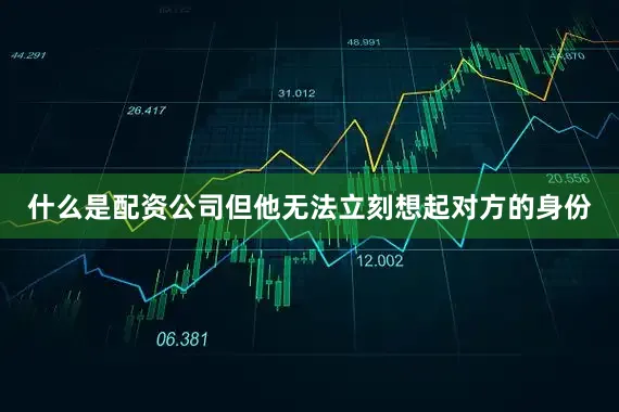 什么是配资公司但他无法立刻想起对方的身份