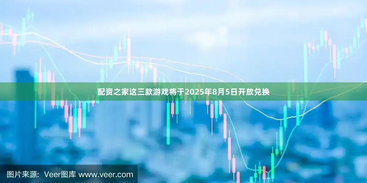 配资之家这三款游戏将于2025年8月5日开放兑换