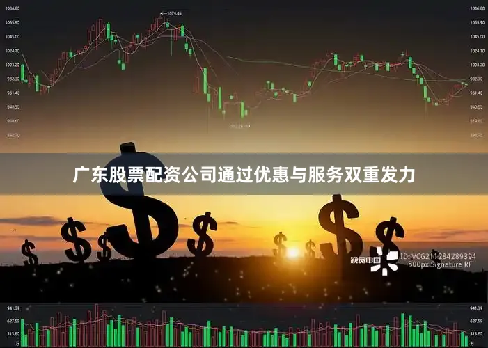 广东股票配资公司通过优惠与服务双重发力
