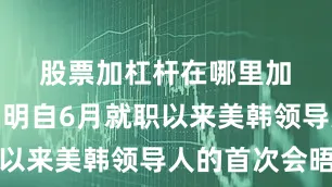 股票加杠杆在哪里加　　这将是李在明自6月就职以来美韩领导人的首次会晤