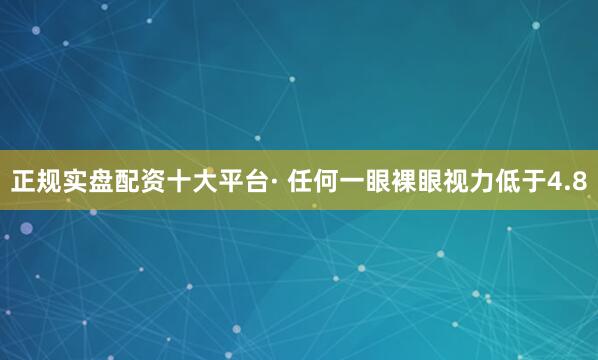 正规实盘配资十大平台· 任何一眼裸眼视力低于4.8