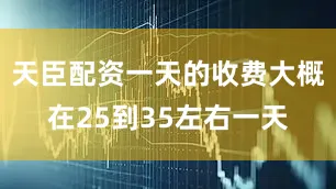 天臣配资一天的收费大概在25到35左右一天