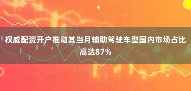 权威配资开户推动其当月辅助驾驶车型国内市场占比高达87%