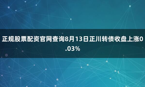 正规股票配资官网查询8月13日正川转债收盘上涨0.03%