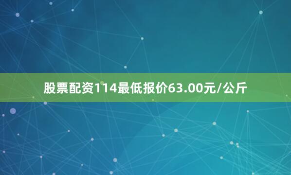 股票配资114最低报价63.00元/公斤