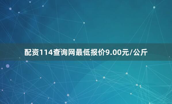 配资114查询网最低报价9.00元/公斤