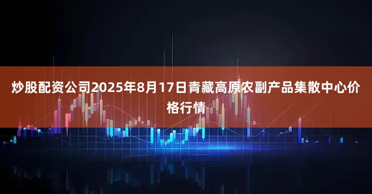 炒股配资公司2025年8月17日青藏高原农副产品集散中心价格行情