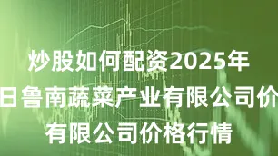 炒股如何配资2025年8月17日鲁南蔬菜产业有限公司价格行情